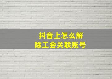 抖音上怎么解除工会关联账号