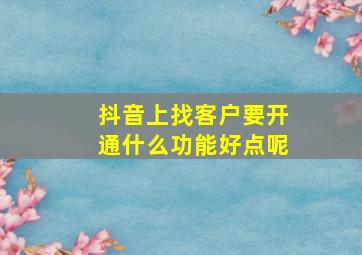 抖音上找客户要开通什么功能好点呢