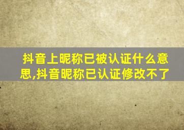 抖音上昵称已被认证什么意思,抖音昵称已认证修改不了