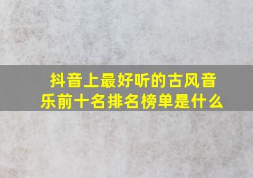 抖音上最好听的古风音乐前十名排名榜单是什么