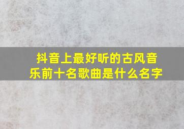 抖音上最好听的古风音乐前十名歌曲是什么名字