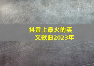 抖音上最火的英文歌曲2023年