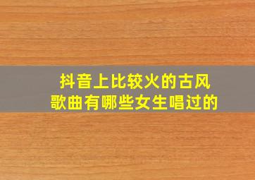 抖音上比较火的古风歌曲有哪些女生唱过的