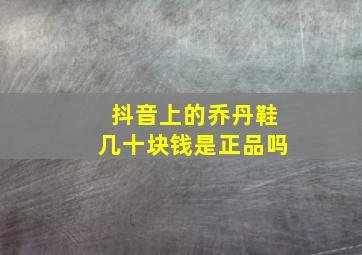 抖音上的乔丹鞋几十块钱是正品吗