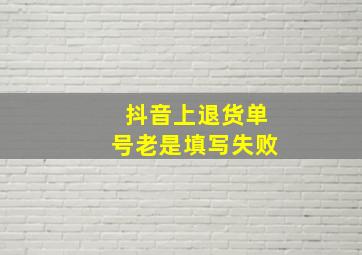 抖音上退货单号老是填写失败