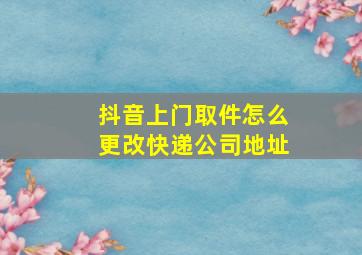 抖音上门取件怎么更改快递公司地址