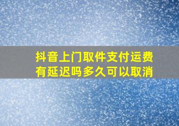 抖音上门取件支付运费有延迟吗多久可以取消