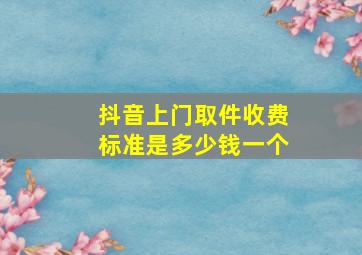 抖音上门取件收费标准是多少钱一个