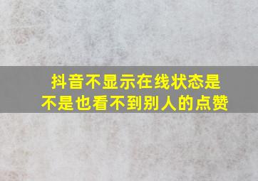 抖音不显示在线状态是不是也看不到别人的点赞