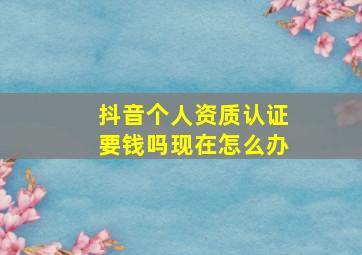 抖音个人资质认证要钱吗现在怎么办