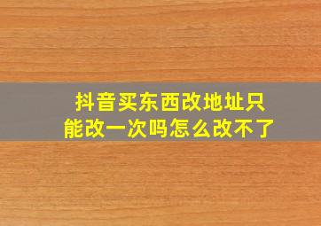 抖音买东西改地址只能改一次吗怎么改不了