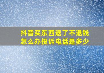 抖音买东西退了不退钱怎么办投诉电话是多少