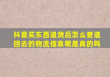 抖音买东西退货后怎么查退回去的物流信息呢是真的吗