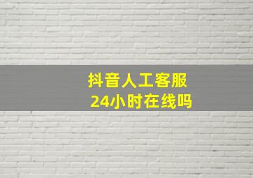 抖音人工客服24小时在线吗