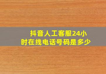 抖音人工客服24小时在线电话号码是多少