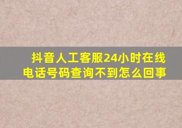 抖音人工客服24小时在线电话号码查询不到怎么回事