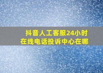 抖音人工客服24小时在线电话投诉中心在哪