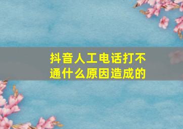 抖音人工电话打不通什么原因造成的