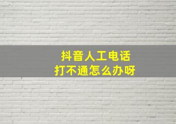 抖音人工电话打不通怎么办呀