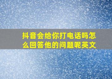 抖音会给你打电话吗怎么回答他的问题呢英文