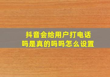 抖音会给用户打电话吗是真的吗吗怎么设置