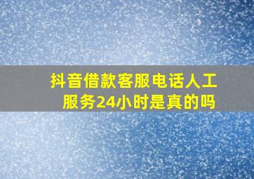 抖音借款客服电话人工服务24小时是真的吗