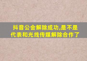 抖音公会解除成功,是不是代表和光线传媒解除合作了