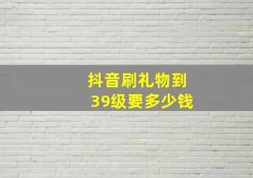 抖音刷礼物到39级要多少钱