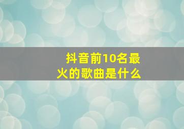 抖音前10名最火的歌曲是什么