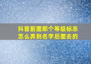 抖音前面那个等级标志怎么弄到名字后面去的