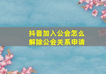 抖音加入公会怎么解除公会关系申请