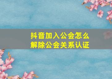 抖音加入公会怎么解除公会关系认证