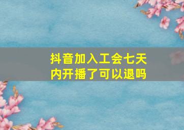 抖音加入工会七天内开播了可以退吗