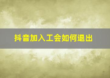 抖音加入工会如何退出