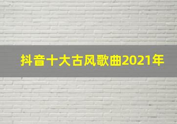 抖音十大古风歌曲2021年