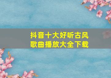 抖音十大好听古风歌曲播放大全下载