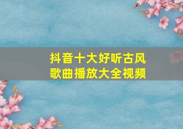 抖音十大好听古风歌曲播放大全视频