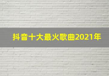 抖音十大最火歌曲2021年