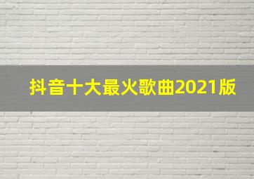 抖音十大最火歌曲2021版