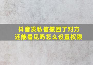 抖音发私信撤回了对方还能看见吗怎么设置权限