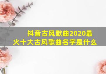 抖音古风歌曲2020最火十大古风歌曲名字是什么