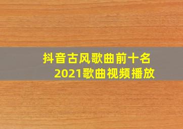 抖音古风歌曲前十名2021歌曲视频播放