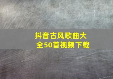 抖音古风歌曲大全50首视频下载