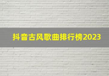 抖音古风歌曲排行榜2023