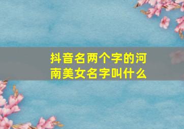 抖音名两个字的河南美女名字叫什么