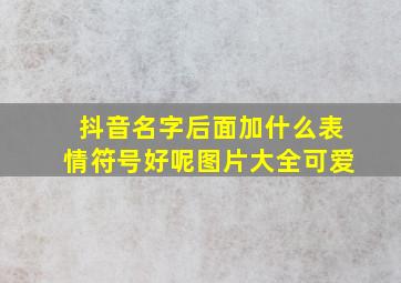 抖音名字后面加什么表情符号好呢图片大全可爱