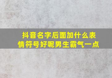 抖音名字后面加什么表情符号好呢男生霸气一点