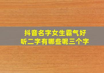 抖音名字女生霸气好听二字有哪些呢三个字