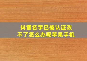 抖音名字已被认证改不了怎么办呢苹果手机