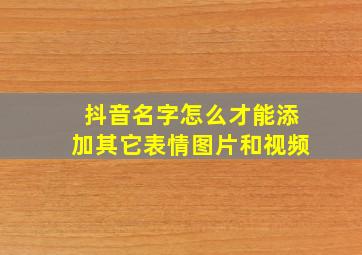 抖音名字怎么才能添加其它表情图片和视频